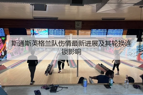 斯通斯英格兰队伤情最新进展及其轮换连锁影响